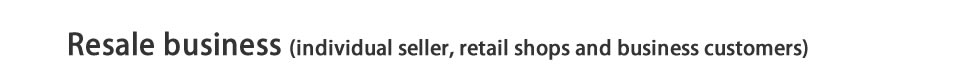 Resale business (individual seller, retail shops and business customers)