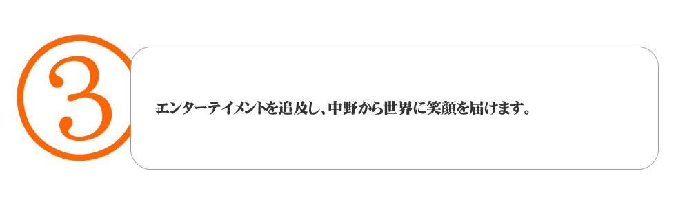 
３．エンターテイメントを追及し、中野から世界に笑顔を届けます。
